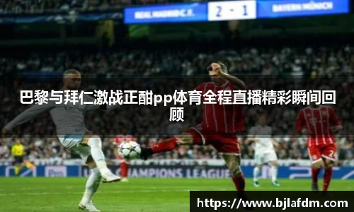 巴黎与拜仁激战正酣pp体育全程直播精彩瞬间回顾