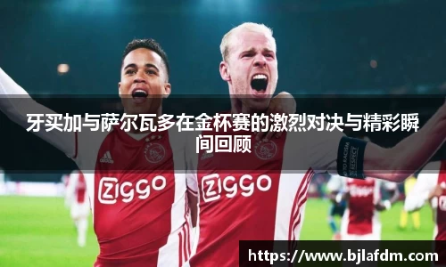 牙买加与萨尔瓦多在金杯赛的激烈对决与精彩瞬间回顾
