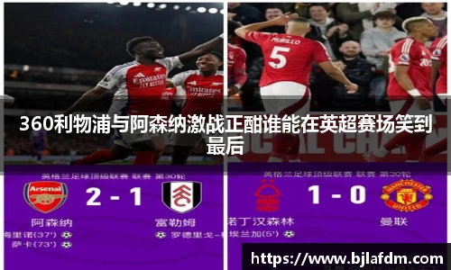 360利物浦与阿森纳激战正酣谁能在英超赛场笑到最后